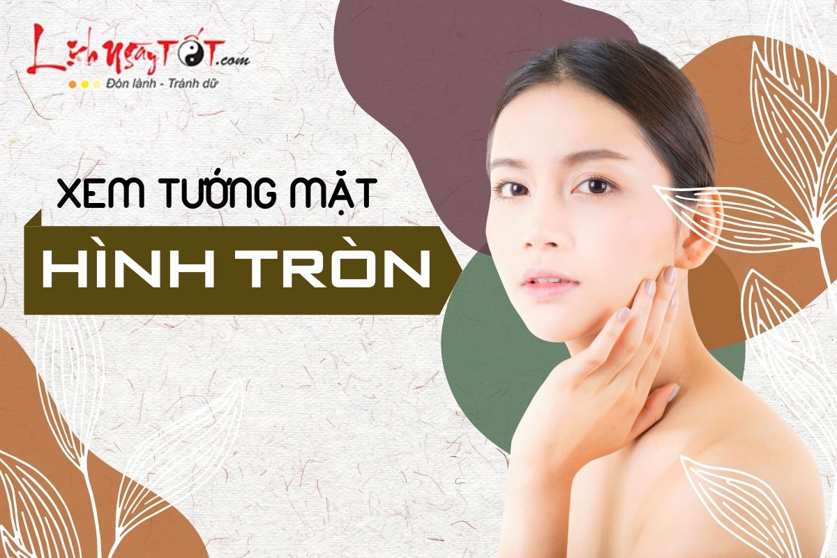 Xem tướng mặt HÌNH TRÒN: Gương mặt trẻ thơ nhưng tâm hồn phong phú, cả đời may mắn vô ưu