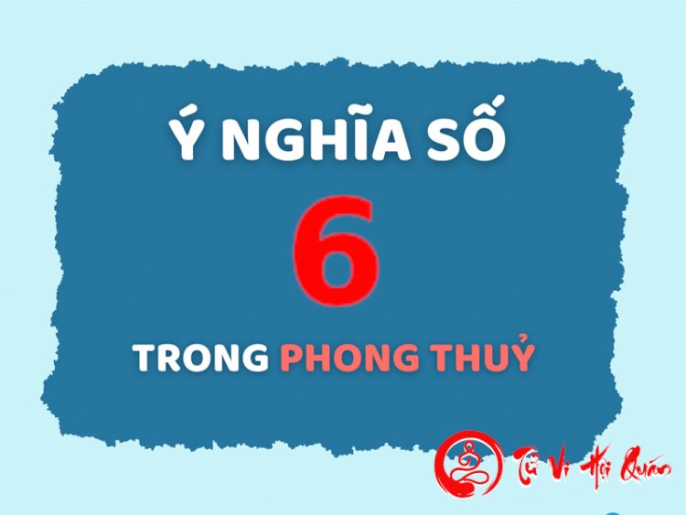 Giải Mã Ý Nghĩa Của Con Số 6 Trong Phong Thủy Chi Tiết Nhất