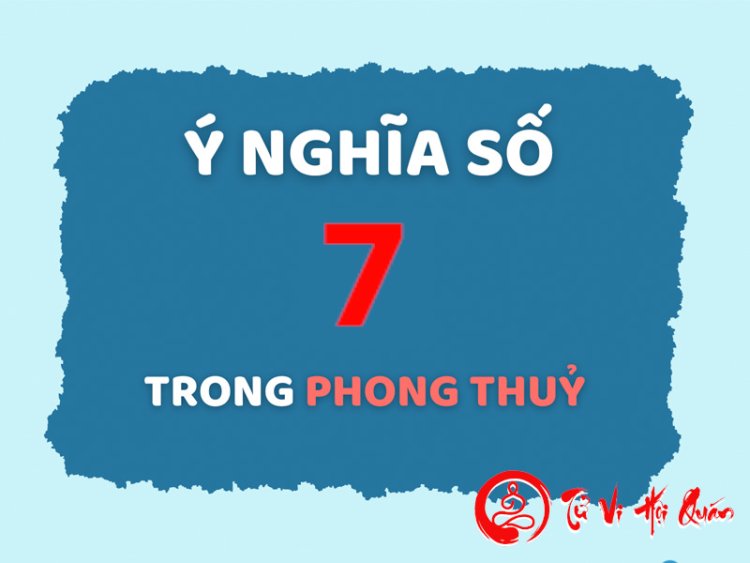 Giải Mã Ý Nghĩa Của Con Số 7 Trong Phong Thủy Chi Tiết Nhất