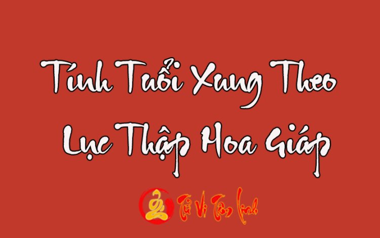 Lý giải vận mệnh và tính tuổi xung theo Lục Thập Hoa Giáp