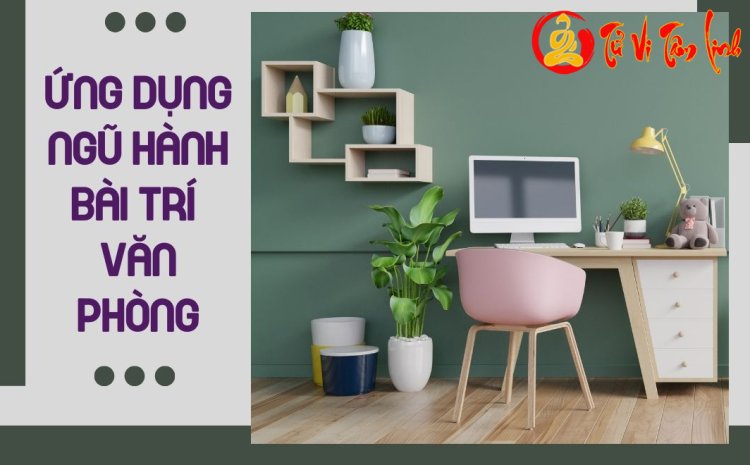 Ứng dụng ngũ hành trong bố trí phòng làm việc để sự nghiệp thăng hoa, kinh doanh vượng phát