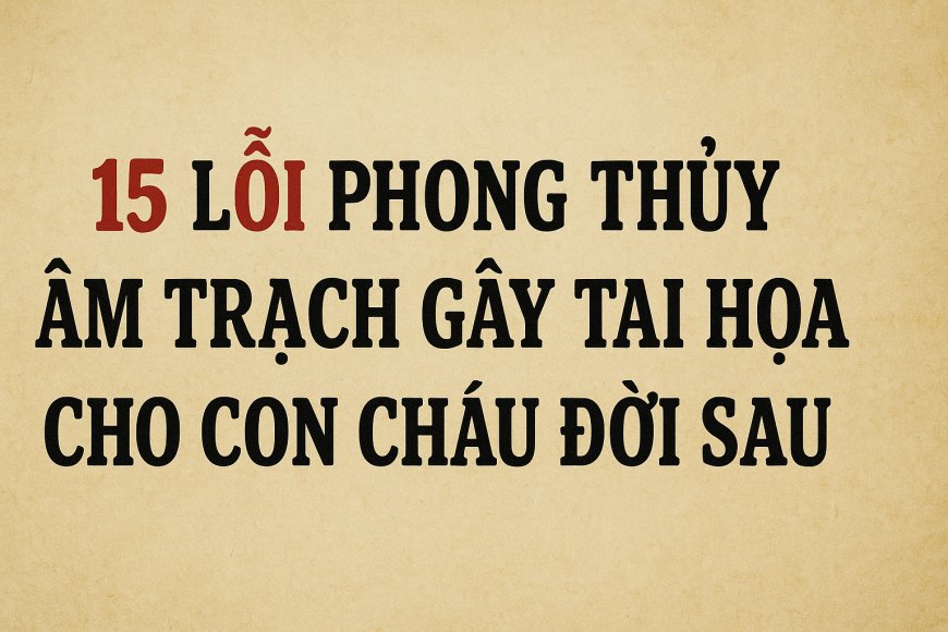 Bật Mí 15 Lỗi Phong Thủy Âm Trạch Gây Tai Họa Cho Con Cháu Đời Sau