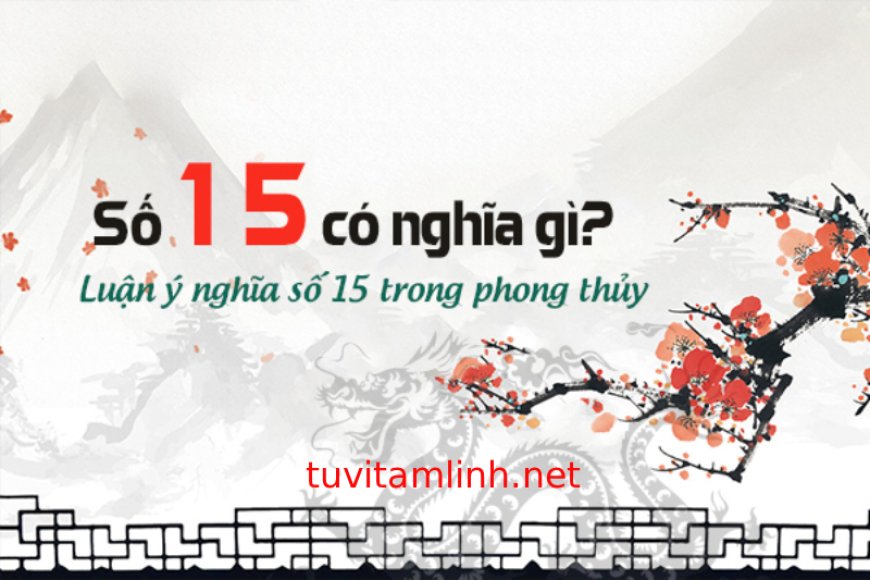 Giải Mã Ý Nghĩa Của Con Số 15 Trong Phong Thủy Chi Tiết Nhất