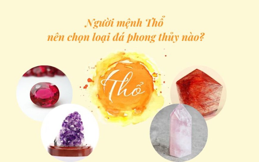 Đá phong thủy cho người mệnh Thổ - Lựa chọn thông minh theo nguyên lý ngũ hành