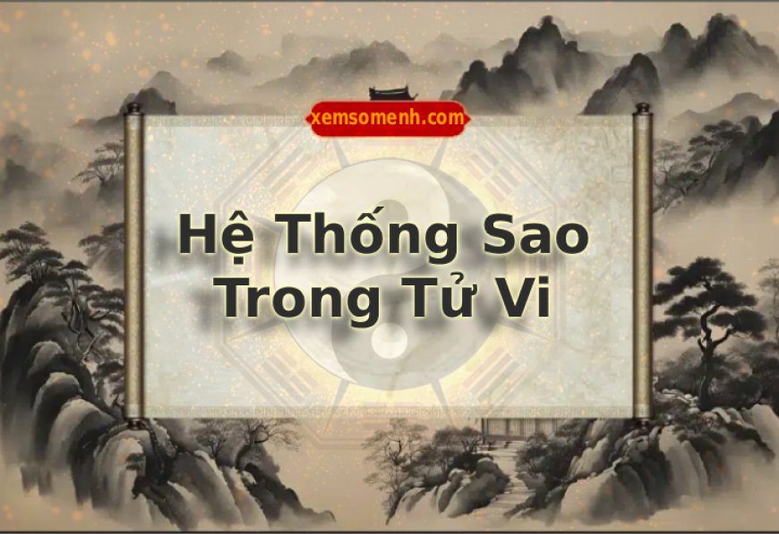 Hệ thống sao trong tử vi là gì? Phân loại và ý nghĩa của các sao trong luận đoán tử vi?
